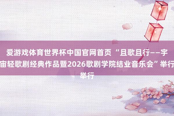 爱游戏体育世界杯中国官网首页 “且歌且行——宇宙轻歌剧经典作品暨2026歌剧学院结业音乐会”举行