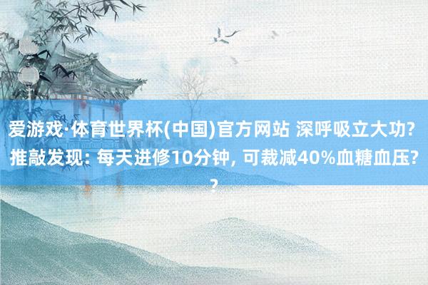 爱游戏·体育世界杯(中国)官方网站 深呼吸立大功? 推敲发现: 每天进修10分钟， 可裁减40%血糖血压?