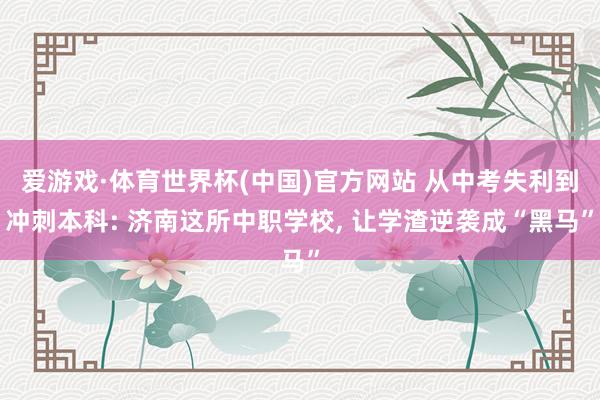 爱游戏·体育世界杯(中国)官方网站 从中考失利到冲刺本科: 济南这所中职学校, 让学渣逆袭成“黑马”