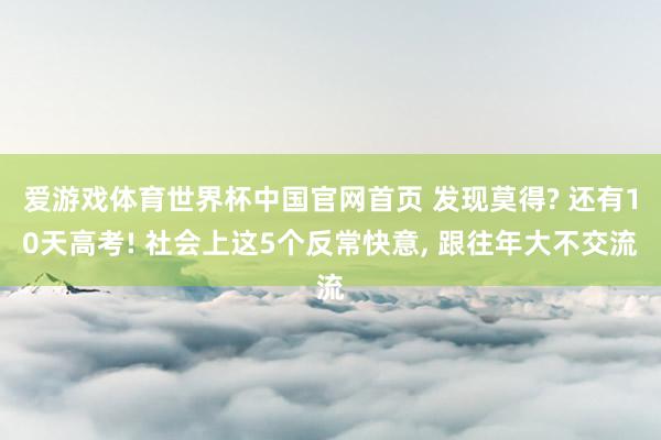爱游戏体育世界杯中国官网首页 发现莫得? 还有10天高考! 社会上这5个反常快意, 跟往年大不交流