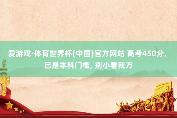 爱游戏·体育世界杯(中国)官方网站 高考450分， 已是本科门槛， 别小看我方