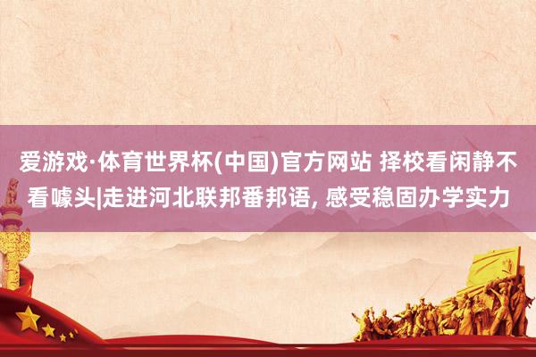 爱游戏·体育世界杯(中国)官方网站 择校看闲静不看噱头|走进河北联邦番邦语, 感受稳固办学实力