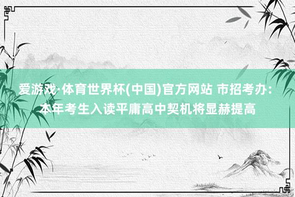 爱游戏·体育世界杯(中国)官方网站 市招考办: 本年考生入读平庸高中契机将显赫提高