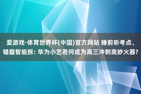 爱游戏·体育世界杯(中国)官方网站 睡前听考点、错题智能拆: 华为小艺若何成为高三冲刺奥妙火器?