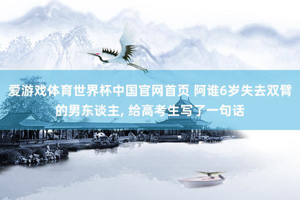 爱游戏体育世界杯中国官网首页 阿谁6岁失去双臂的男东谈主, 给高考生写了一句话