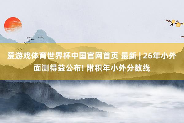 爱游戏体育世界杯中国官网首页 最新 | 26年小外面测得益公布! 附积年小外分数线