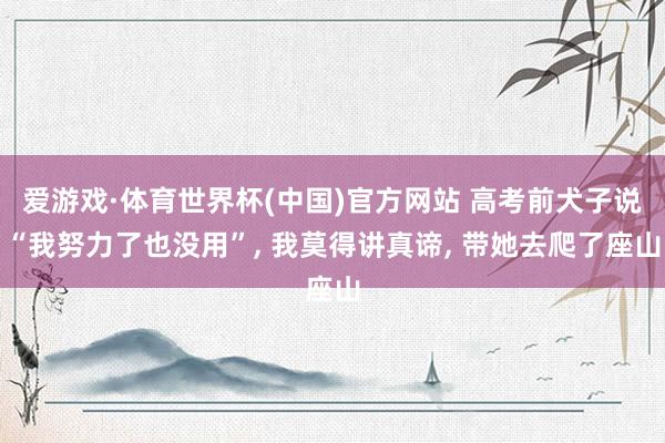 爱游戏·体育世界杯(中国)官方网站 高考前犬子说“我努力了也没用”, 我莫得讲真谛, 带她去爬了座山