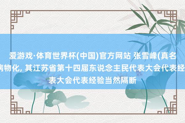 爱游戏·体育世界杯(中国)官方网站 张雪峰(真名张子彪)因病物化, 其江苏省第十四届东说念主民代表大会代表经验当然隔断