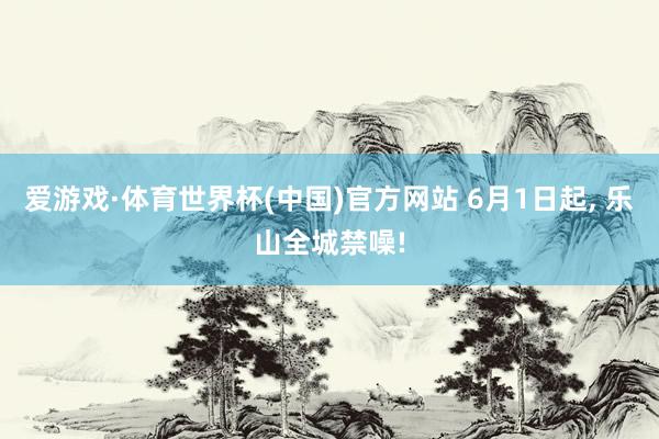 爱游戏·体育世界杯(中国)官方网站 6月1日起, 乐山全城禁噪!