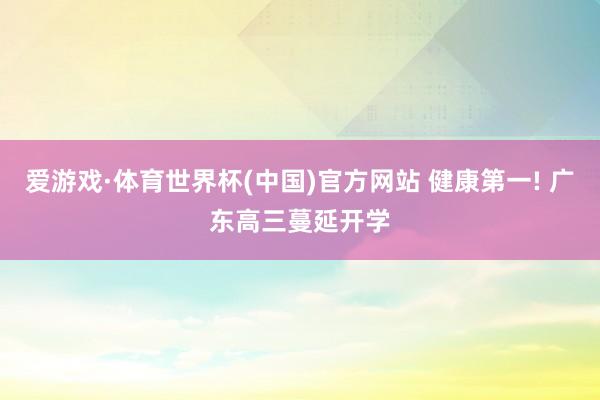 爱游戏·体育世界杯(中国)官方网站 健康第一! 广东高三蔓延开学