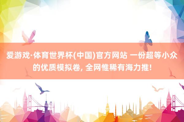 爱游戏·体育世界杯(中国)官方网站 一份超等小众的优质模拟卷, 全网惟稀有海力推!