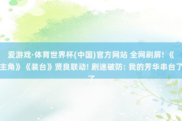 爱游戏·体育世界杯(中国)官方网站 全网刷屏! 《主角》《装台》贤良联动! 剧迷破防: 我的芳华串台了