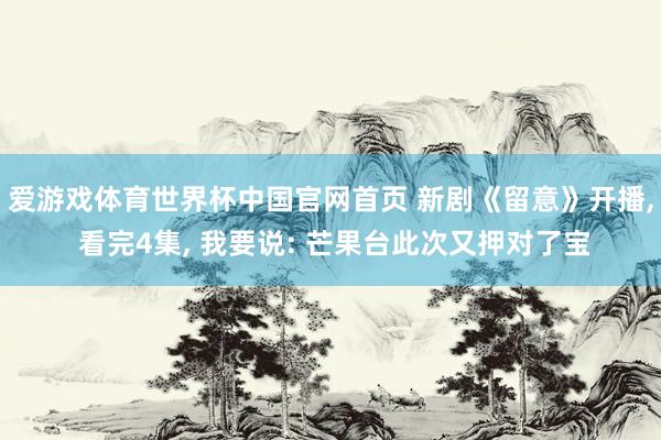 爱游戏体育世界杯中国官网首页 新剧《留意》开播, 看完4集, 我要说: 芒果台此次又押对了宝