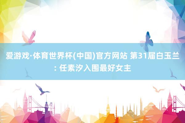 爱游戏·体育世界杯(中国)官方网站 第31届白玉兰: 任素汐入围最好女主
