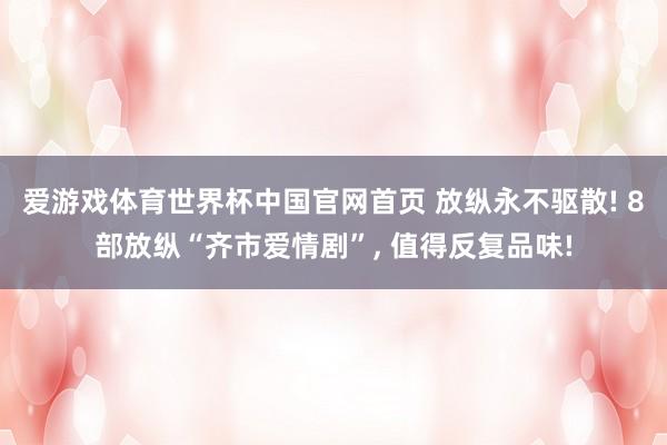 爱游戏体育世界杯中国官网首页 放纵永不驱散! 8部放纵“齐市爱情剧”, 值得反复品味!