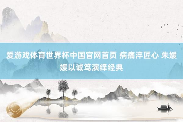 爱游戏体育世界杯中国官网首页 病痛淬匠心 朱媛媛以诚笃演绎经典