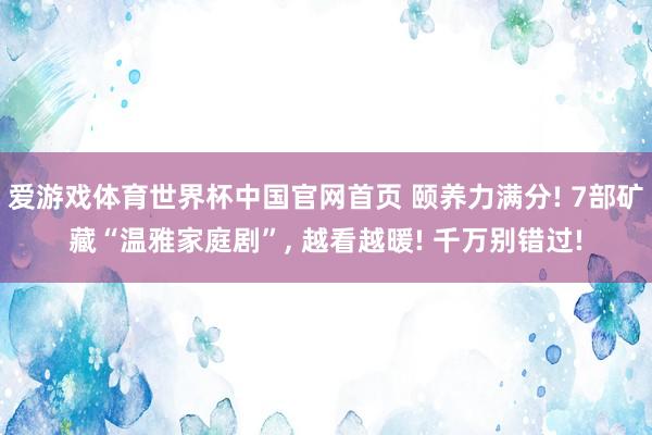 爱游戏体育世界杯中国官网首页 颐养力满分! 7部矿藏“温雅家庭剧”, 越看越暖! 千万别错过!