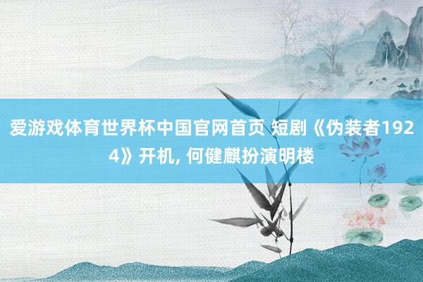 爱游戏体育世界杯中国官网首页 短剧《伪装者1924》开机, 何健麒扮演明楼