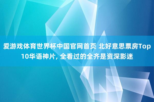 爱游戏体育世界杯中国官网首页 北好意思票房Top10华语神片, 全看过的全齐是资深影迷
