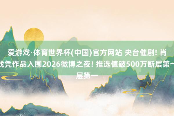 爱游戏·体育世界杯(中国)官方网站 央台催剧! 肖战凭作品入围2026微博之夜! 推选值破500万断层第一