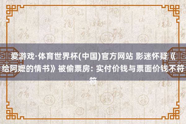 爱游戏·体育世界杯(中国)官方网站 影迷怀疑《给阿嬷的情书》被偷票房: 实付价钱与票面价钱不符