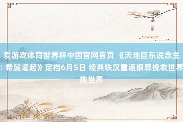 爱游戏体育世界杯中国官网首页 《天地巨东说念主: 希曼崛起》定档6月5日 经典铁汉重返银幕挽救世界
