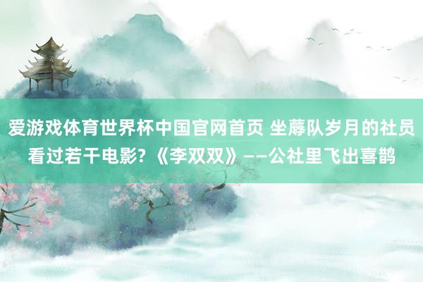爱游戏体育世界杯中国官网首页 坐蓐队岁月的社员看过若干电影? 《李双双》——公社里飞出喜鹊