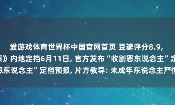 爱游戏体育世界杯中国官网首页 豆瓣评分8.9, 谢苗主演电影《火遮眼》内地定档6月11日, 官方发布“收割恶东说念主”定档预报, 片方教导: 未成年东说念主严慎选拔不雅看