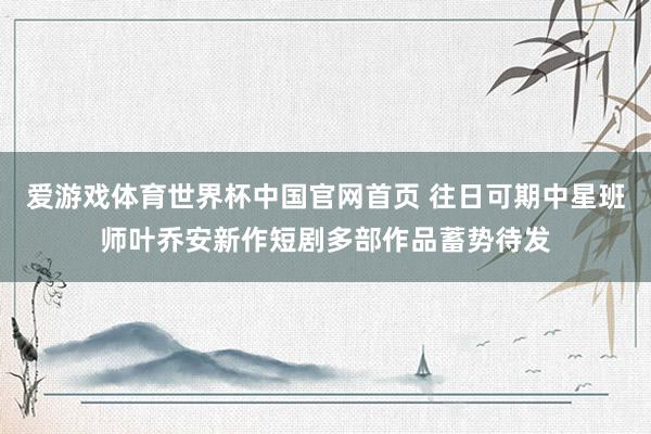爱游戏体育世界杯中国官网首页 往日可期中星班师叶乔安新作短剧多部作品蓄势待发