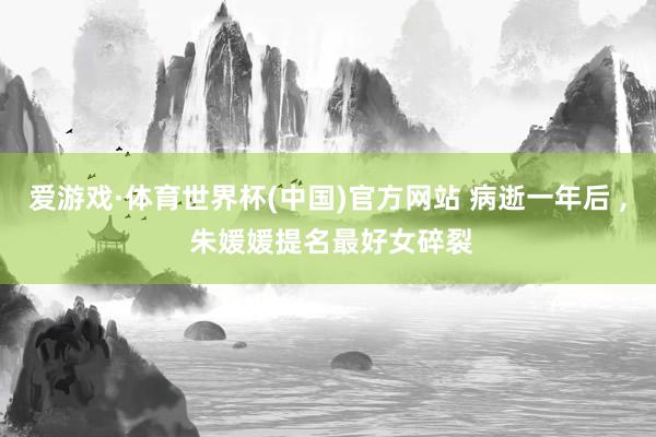 爱游戏·体育世界杯(中国)官方网站 病逝一年后 , 朱媛媛提名最好女碎裂