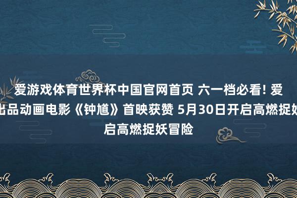 爱游戏体育世界杯中国官网首页 六一档必看! 爱奇艺出品动画电影《钟馗》首映获赞 5月30日开启高燃捉妖冒险