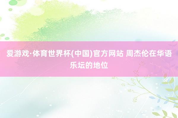 爱游戏·体育世界杯(中国)官方网站 周杰伦在华语乐坛的地位