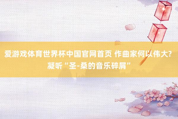 爱游戏体育世界杯中国官网首页 作曲家何以伟大? 凝听“圣-桑的音乐碎屑”