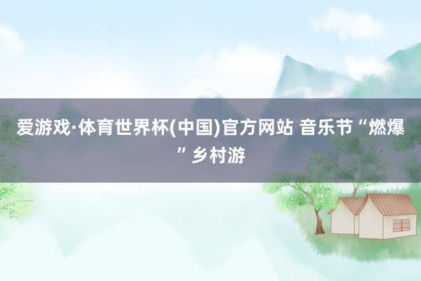 爱游戏·体育世界杯(中国)官方网站 音乐节“燃爆”乡村游