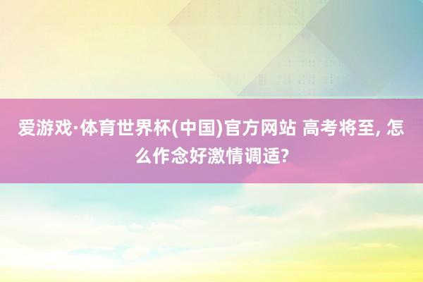 爱游戏·体育世界杯(中国)官方网站 高考将至, 怎么作念好激情调适?