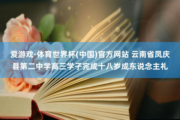 爱游戏·体育世界杯(中国)官方网站 云南省凤庆县第二中学高三学子完成十八岁成东说念主礼