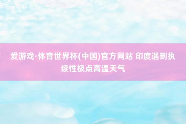 爱游戏·体育世界杯(中国)官方网站 印度遇到执续性极点高温天气