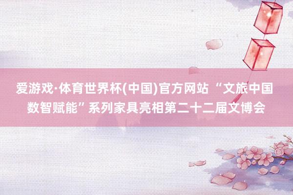 爱游戏·体育世界杯(中国)官方网站 “文旅中国 数智赋能”系列家具亮相第二十二届文博会