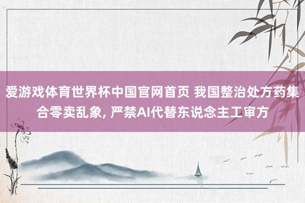爱游戏体育世界杯中国官网首页 我国整治处方药集合零卖乱象, 严禁AI代替东说念主工审方