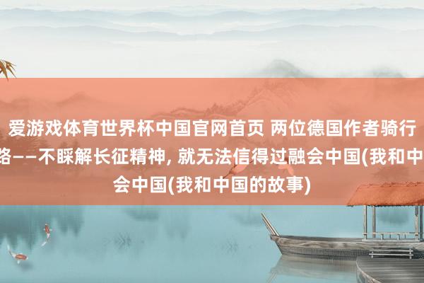 爱游戏体育世界杯中国官网首页 两位德国作者骑行重走长征路——不睬解长征精神, 就无法信得过融会中国(我和中国的故事)