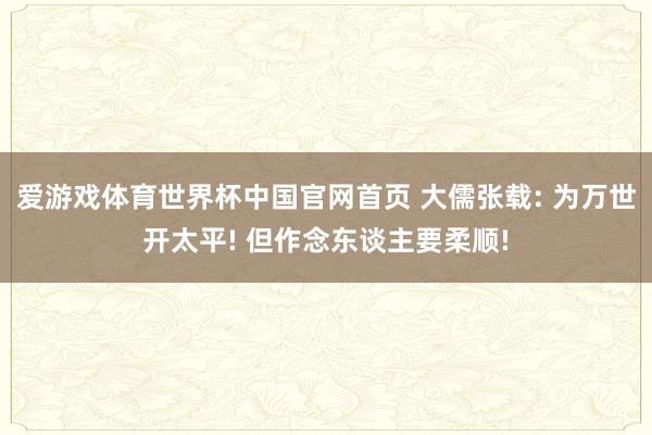 爱游戏体育世界杯中国官网首页 大儒张载: 为万世开太平! 但作念东谈主要柔顺!