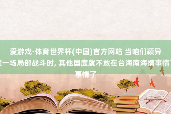 爱游戏·体育世界杯(中国)官方网站 当咱们颖异预一场局部战斗时, 其他国度就不敢在台海南海搞事情了