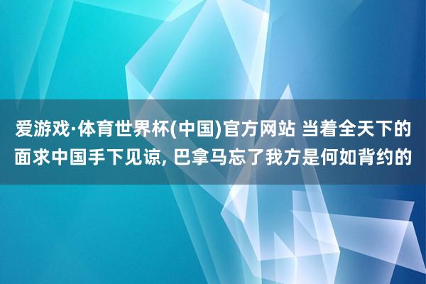 爱游戏·体育世界杯(中国)官方网站 当着全天下的面求中国手下见谅, 巴拿马忘了我方是何如背约的