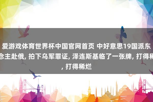 爱游戏体育世界杯中国官网首页 中好意思19国派东说念主赴俄, 拍下乌军罪证, 泽连斯基临了一张牌, 打得稀烂