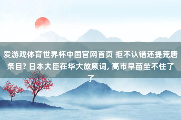 爱游戏体育世界杯中国官网首页 拒不认错还提荒唐条目? 日本大臣在华大放厥词, 高市早苗坐不住了