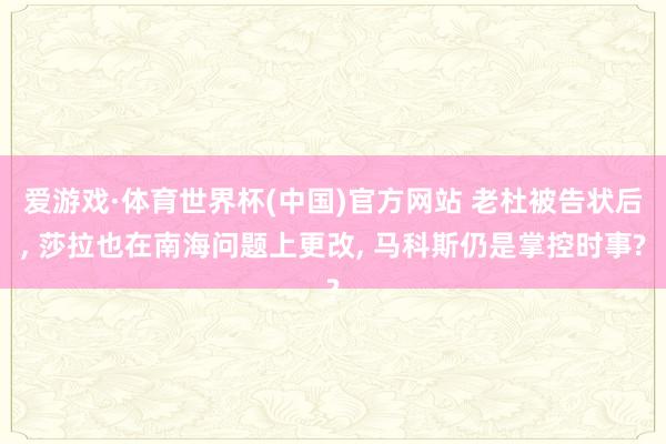 爱游戏·体育世界杯(中国)官方网站 老杜被告状后, 莎拉也在南海问题上更改, 马科斯仍是掌控时事?