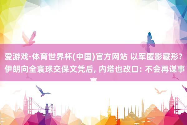 爱游戏·体育世界杯(中国)官方网站 以军匿影藏形? 伊朗向全寰球交保文凭后, 内塔也改口: 不会再谋事