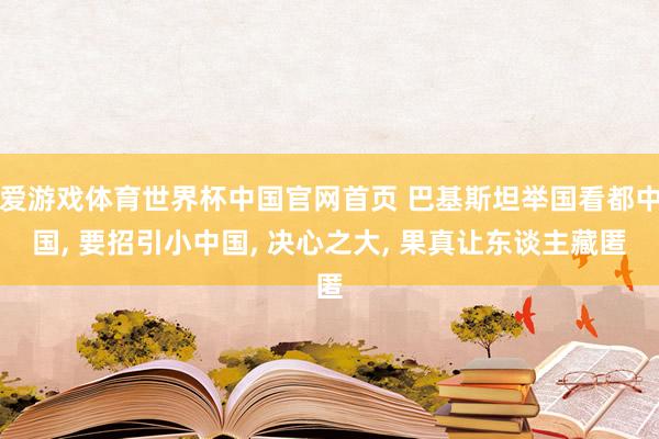 爱游戏体育世界杯中国官网首页 巴基斯坦举国看都中国, 要招引小中国, 决心之大, 果真让东谈主藏匿