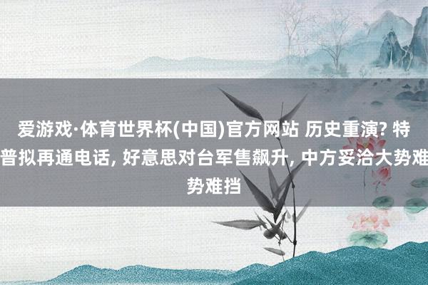 爱游戏·体育世界杯(中国)官方网站 历史重演? 特朗普拟再通电话, 好意思对台军售飙升, 中方妥洽大势难挡