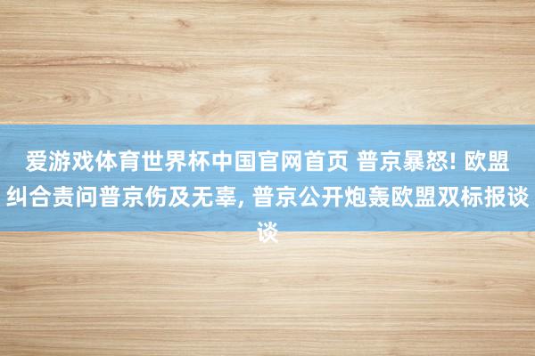 爱游戏体育世界杯中国官网首页 普京暴怒! 欧盟纠合责问普京伤及无辜， 普京公开炮轰欧盟双标报谈